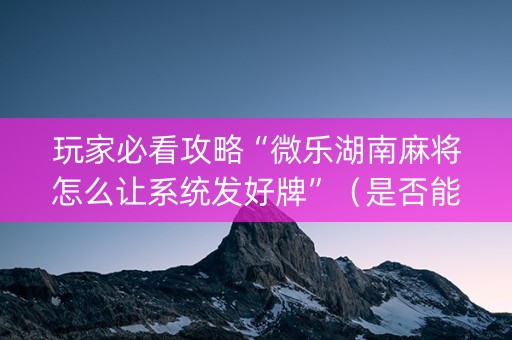 玩家必看攻略“微乐湖南麻将怎么让系统发好牌”（是否能开挂)