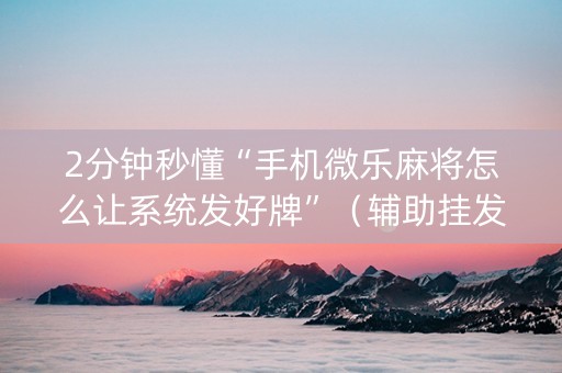 2分钟秒懂“手机微乐麻将怎么让系统发好牌”（辅助挂发牌规律)