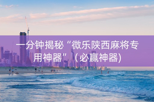 一分钟揭秘“微乐陕西麻将专用神器”（必赢神器)