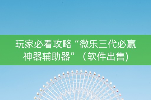 玩家必看攻略“微乐三代必赢神器辅助器”（软件出售)