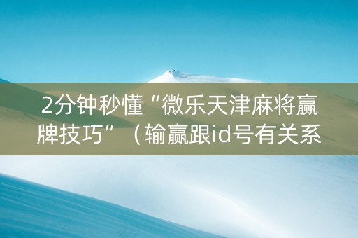 2分钟秒懂“微乐天津麻将赢牌技巧”（输赢跟id号有关系吗)
