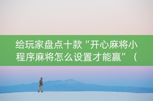 给玩家盘点十款“开心麻将小程序麻将怎么设置才能赢”（做弊器软件下载)