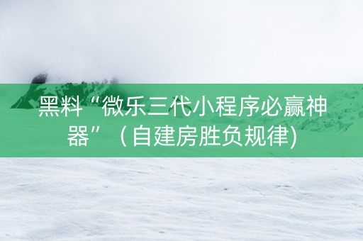 黑料“微乐三代小程序必赢神器”（自建房胜负规律)