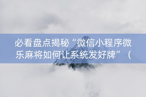 必看盘点揭秘“微信小程序微乐麻将如何让系统发好牌”（助攻神器)