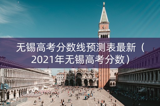 无锡高考分数线预测表最新（2021年无锡高考分数）