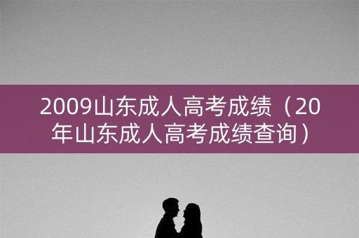 2009山东成人高考成绩（20年山东成人高考成绩查询）