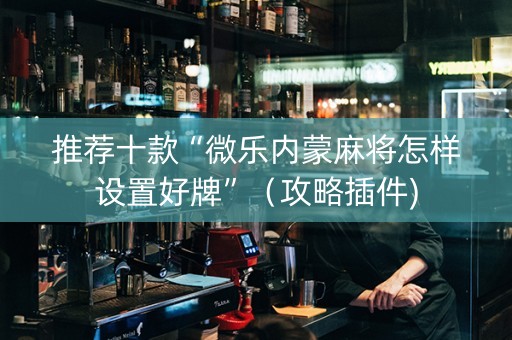 推荐十款“微乐内蒙麻将怎样设置好牌”（攻略插件)