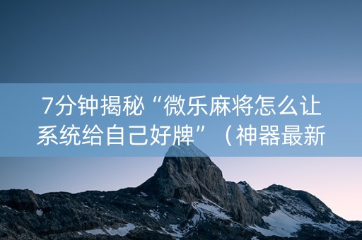 7分钟揭秘“微乐麻将怎么让系统给自己好牌”（神器最新免费)