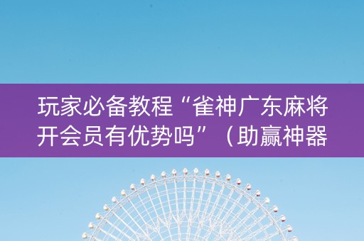 玩家必备教程“雀神广东麻将开会员有优势吗”（助赢神器)
