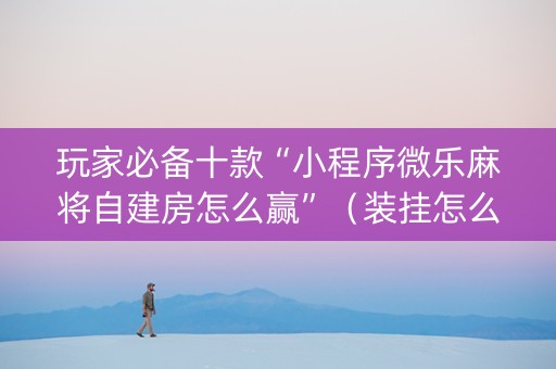玩家必备十款“小程序微乐麻将自建房怎么赢”（装挂怎么安装)