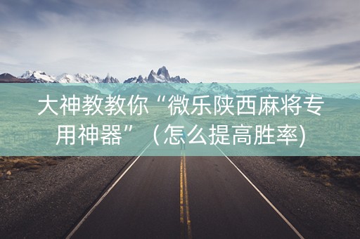 大神教教你“微乐陕西麻将专用神器”（怎么提高胜率)
