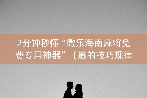 2分钟秒懂“微乐海南麻将免费专用神器”（赢的技巧规律)
