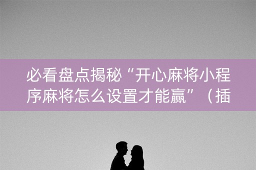 必看盘点揭秘“开心麻将小程序麻将怎么设置才能赢”（插件开挂免费AI)
