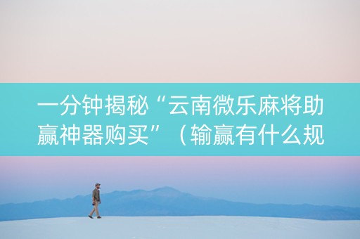 一分钟揭秘“云南微乐麻将助赢神器购买”（输赢有什么规律)