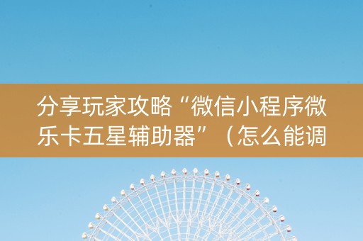 分享玩家攻略“微信小程序微乐卡五星辅助器”（怎么能调好牌)