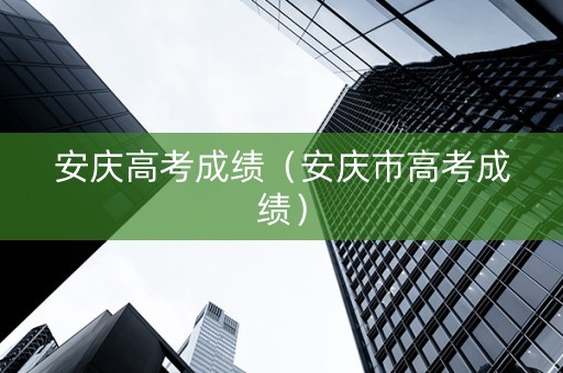 安庆高考成绩（安庆市高考成绩）