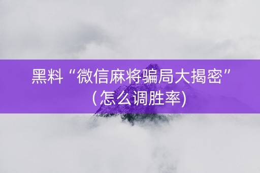 黑料“微信麻将骗局大揭密”（怎么调胜率)