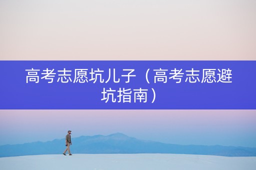 高考志愿坑儿子（高考志愿避坑指南）