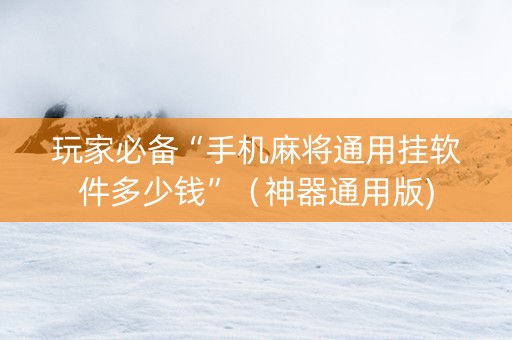 玩家必备“手机麻将通用挂软件多少钱”（神器通用版)