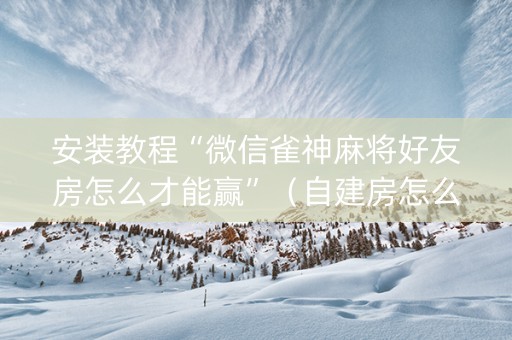 安装教程“微信雀神麻将好友房怎么才能赢”（自建房怎么赢)