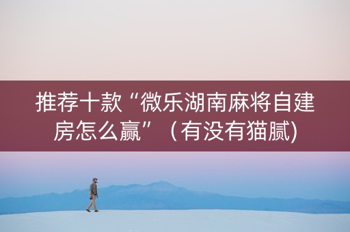 推荐十款“微乐湖南麻将自建房怎么赢”（有没有猫腻)