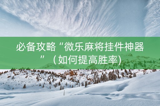 必备攻略“微乐麻将挂件神器”（如何提高胜率)