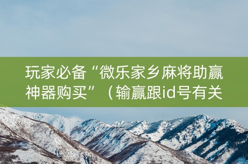 玩家必备“微乐家乡麻将助赢神器购买”（输赢跟id号有关系吗)