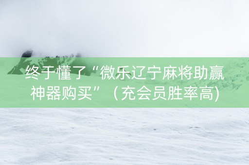 终于懂了“微乐辽宁麻将助赢神器购买”（充会员胜率高)