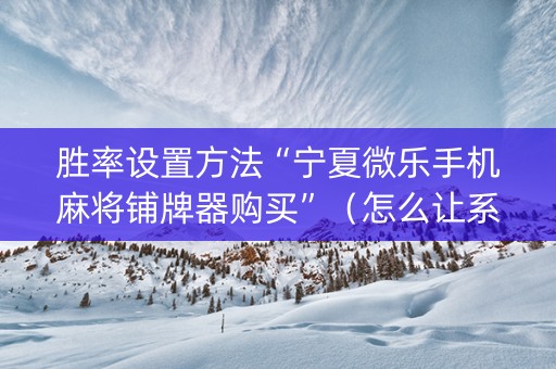 胜率设置方法“宁夏微乐手机麻将铺牌器购买”（怎么让系统给自己好牌)
