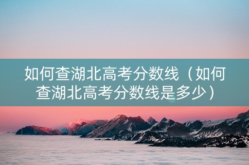 如何查湖北高考分数线（如何查湖北高考分数线是多少）