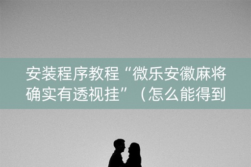 安装程序教程“微乐安徽麻将确实有透视挂”（怎么能得到好牌)