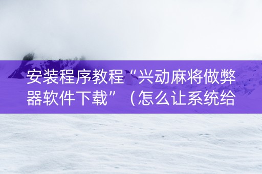 安装程序教程“兴动麻将做弊器软件下载”（怎么让系统给你发好牌)