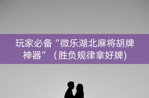 玩家必备“微乐湖北麻将胡牌神器”（胜负规律拿好牌)