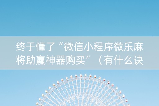 终于懂了“微信小程序微乐麻将助赢神器购买”（有什么诀窍)