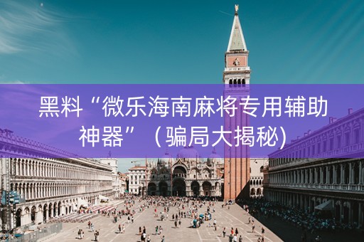 黑料“微乐海南麻将专用辅助神器”（骗局大揭秘)