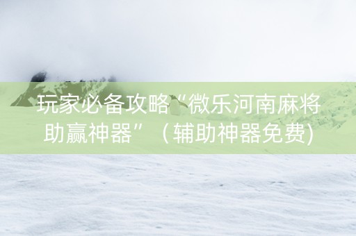 玩家必备攻略“微乐河南麻将助赢神器”（辅助神器免费)
