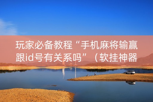 玩家必备教程“手机麻将输赢跟id号有关系吗”（软挂神器)