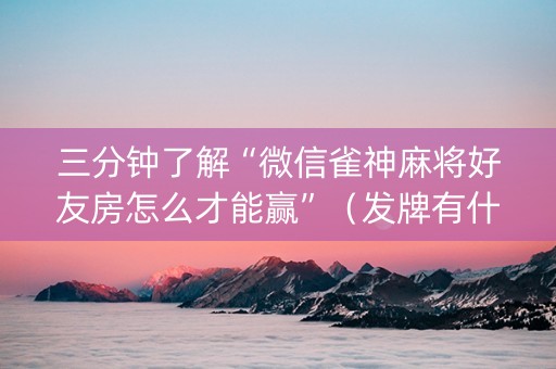 三分钟了解“微信雀神麻将好友房怎么才能赢”（发牌有什么规律吗)