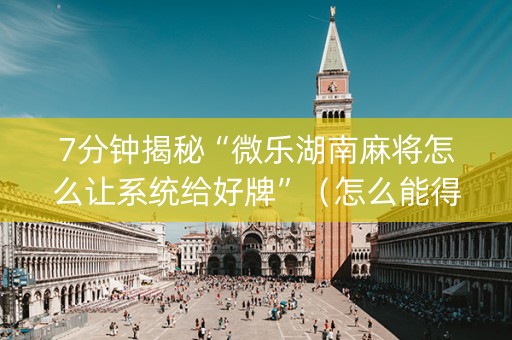 7分钟揭秘“微乐湖南麻将怎么让系统给好牌”（怎么能得到好牌)