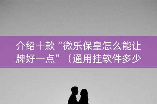 介绍十款“微乐保皇怎么能让牌好一点”（通用挂软件多少钱)
