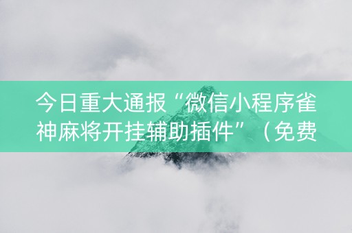今日重大通报“微信小程序雀神麻将开挂辅助插件”（免费辅助)