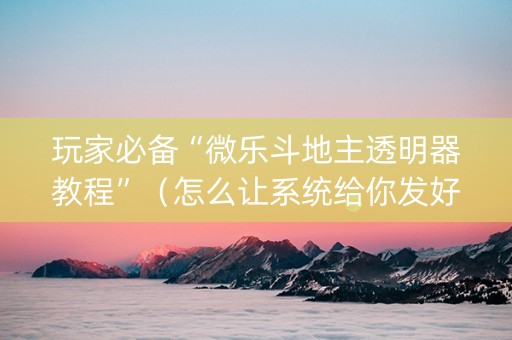 玩家必备“微乐斗地主透明器教程”（怎么让系统给你发好牌)