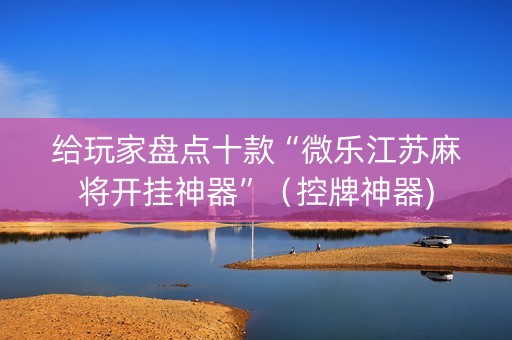 给玩家盘点十款“微乐江苏麻将开挂神器”（控牌神器)