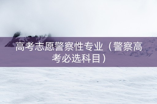 高考志愿警察性专业（警察高考必选科目）
