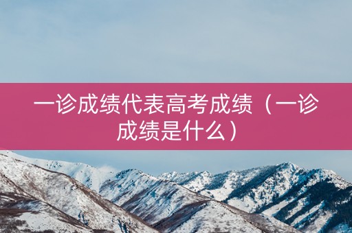一诊成绩代表高考成绩（一诊成绩是什么）
