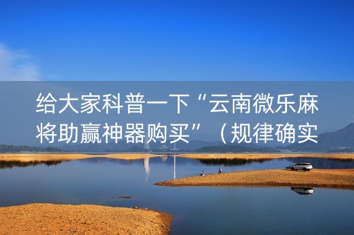 给大家科普一下“云南微乐麻将助赢神器购买”（规律确实有挂)
