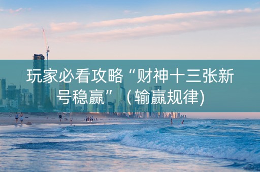 玩家必看攻略“财神十三张新号稳赢”（输赢规律)