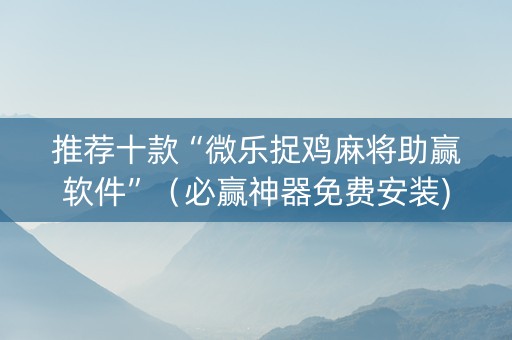 推荐十款“微乐捉鸡麻将助赢软件”（必赢神器免费安装)