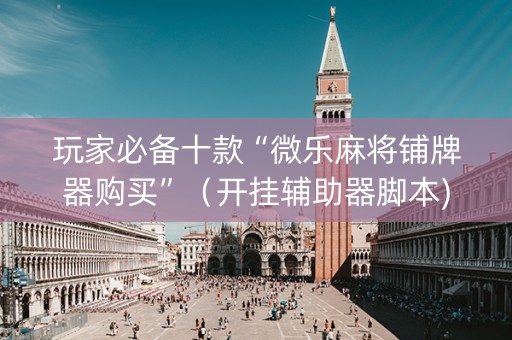 玩家必备十款“微乐麻将铺牌器购买”（开挂辅助器脚本)