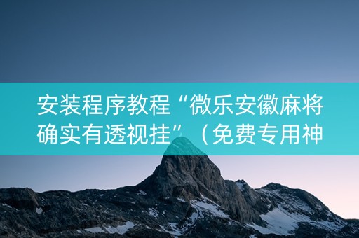 安装程序教程“微乐安徽麻将确实有透视挂”（免费专用神器)